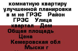 1 -комнатную квартиру улучшенной планировки в м-не ГРЭС › Район ­ ГРЭС › Улица ­ 18 квартал › Дом ­ 1 › Общая площадь ­ 40 › Цена ­ 950 000 - Кемеровская обл., Мыски г. Недвижимость » Квартиры продажа   . Кемеровская обл.